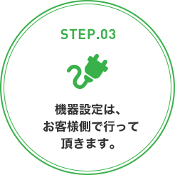 STEP.03 機器設定は、お客様側で行って頂きます。